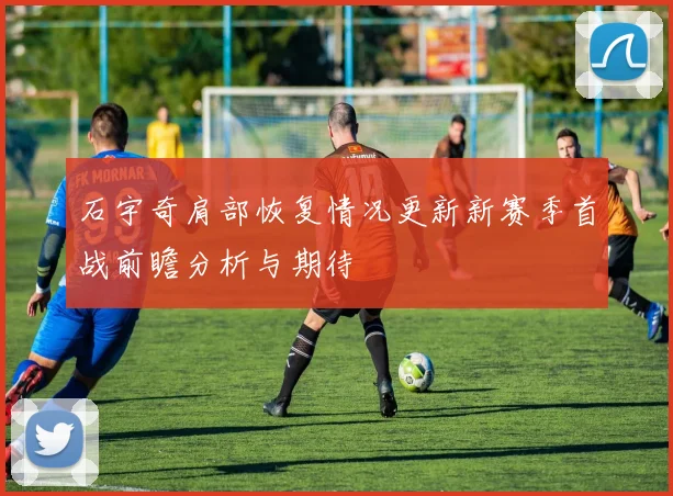 石宇奇肩部恢复情况更新新赛季首战前瞻分析与期待
