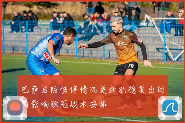 巴萨后防伤停情况更新孔德复出时间影响欧冠战术安排
